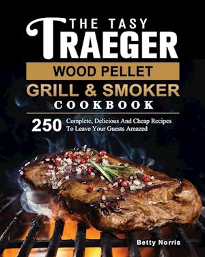 The Tasty Traeger Wood Pellet Grill And Smoker Cookbook