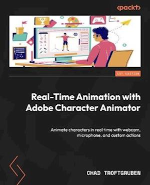 Real-Time Animation with Adobe Character Animator: Animate characters in real time with webcam, microphone, and custom actions