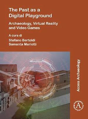 The Past as a Digital Playground: Archaeology, Virtual Reality and Video Games