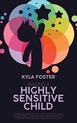 Raising A Highly Sensitive Child: A Complete Beginners Guide To Help Our Exceptionally Persistent Kids Flourish Including Tips And Tricks Talk To Kid