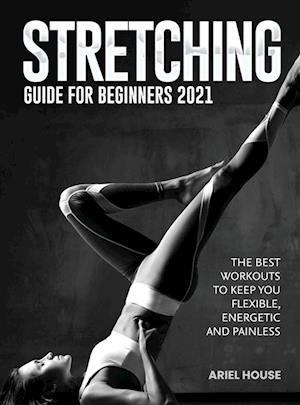 Stretching Guide for Beginners 2021: The Best Workouts to Keep you Flexible, Energetic and Painless