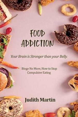 Food Addiction: Your Brain is Stronger than your Belly. Binge No More, How to Stop Compulsive Eating