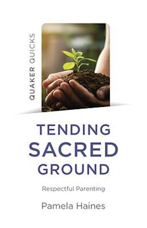 Quaker Quicks – Tending Sacred Ground – Respectful Parenting