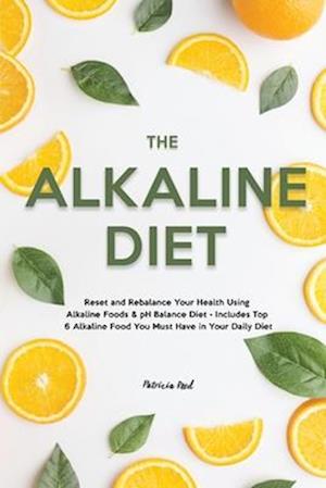 The Alkaline Diet: Reset and Rebalance Your Health Using Alkaline Foods & pH Balance Diet - Includes Top 6 Alkaline Food You Must Have in Your Daily D