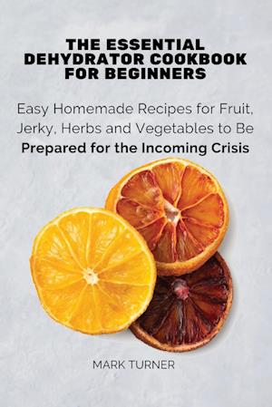 The Essential Dehydrator Cookbook for Beginners: Easy Homemade Recipes for Fruit, Jerky, Herbs and Vegetables to Be Prepared for the Incoming Crisis