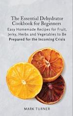 The Essential Dehydrator Cookbook for Beginners: Easy Homemade Recipes for Fruit, Jerky, Herbs and Vegetables to Be Prepared for the Incoming Crisis 