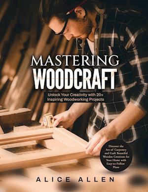 Mastering Woodcraft: Unlock Your Creativity with 20+ Inspiring Woodworking Projects: Discover the Art of Carpentry and Craft Beautiful Wooden Creation