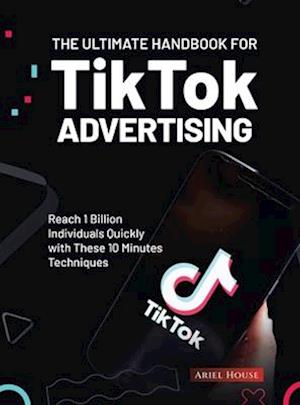 The Ultimate Handbook for TikTok Advertising: Reach 1 Billion Individuals Quickly with These 10 Minutes Techniques
