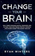 Change Your Brain: Daily habits for build mental toughness. How to train your mind trough positive thoughts and change mindset for change your life 