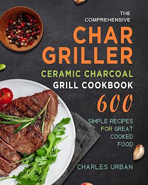 The Comprehensive Char-Griller Ceramic Charcoal Grill Cookbook