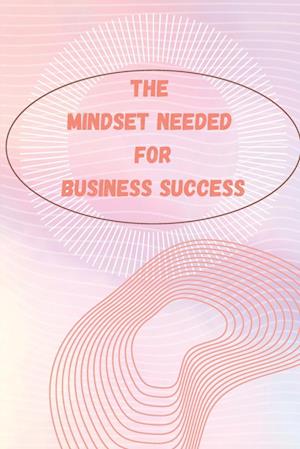 The Mindset Needed for Business Success: The E-Entrepreneur Success Mindset/Discover the Minds of Successful Internet Entrepreneurs From Around the Wo