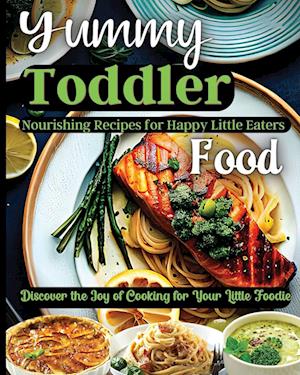 Yummy Toddler Food: Discover the Joy of Cooking for Your Little Foodie
