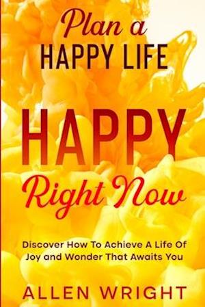 Plan A Happy Life : Happy Right Now - Discover How To Achieve A Life of Joy and Wonder That Awaits You