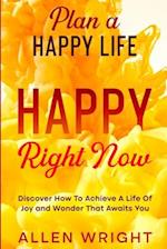 Plan A Happy Life : Happy Right Now - Discover How To Achieve A Life of Joy and Wonder That Awaits You 