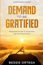 Happiness Now: Demand To Be Gratified - Happiness Comes To Those Who Ask And Search For It 