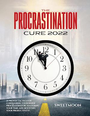 THE PROCRASTINATION CURE 2022: 21 PROVEN TACTICS FOR CONQUERING YOUR INNER PROCRASTINATOR, MASTERING YOUR TIME, AND BOOSTING YOUR PRODUCTIVITY!