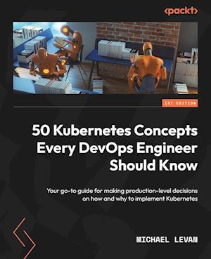 50 Kubernetes Concepts Every DevOps Engineer Should Know: Your go-to guide for making production-level decisions on how and why to implement Kubernete