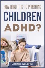 HOW HARD IT IS TO PARENTING CHILDREN WITH ADHD? 