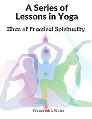 A Series of Lessons in Yoga: Hints of Practical Spirituality