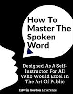 How To Master The Spoken Word: Designed As A Self-Instructor For All Who Would Excel In The Art Of Public 