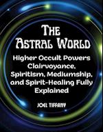 The Astral World: Higher Occult Powers Clairvoyance, Spiritism, Mediumship, and Spirit-Healing Fully Explained 