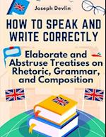 How to Speak and Write Correctly: Elaborate and Abstruse Treatises on Rhetoric, Grammar, and Composition 