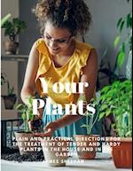 Your Plants - Plain and Practical Directions for the Treatment of Tender and Hardy Plants in the House and in the Garden 