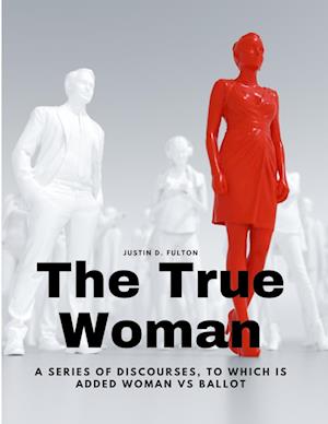 The True Woman - A series of Discourses, to which is added Woman vs Ballot