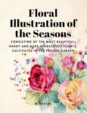 Floral Illustrations of the Seasons - Consisting of the Most Beautiful, Hardy and Rare Herbaceous Plants, Cultivated in the Flower Garden