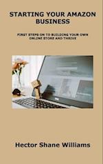 STARTING YOUR AMAZON BUSINESS: FIRST STEPS ON TO BUILDING YOUR OWN ONLINE STORE AND THRIVE 