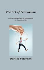 The Art of Persuasion: How to Use the Art of Persuasion in Relationship 