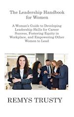 The Leadership Handbook for Women: A Woman's Guide to Developing Leadership Skills for Career Success, Fostering Equity in Workplace, and Empowering O
