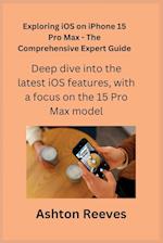 Exploring iOS on iPhone 15 Pro Max - The Comprehensive Expert Guide