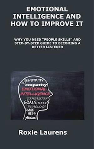 EMOTIONAL INTELLIGENCE AND HOW TO IMPROVE IT: WHY YOU NEED "PEOPLE SKILLS" AND STEPBY- STEP GUIDE TO BECOMING A BETTER LISTENER