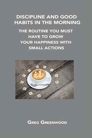 DISCIPLINE AND GOOD HABITS IN THE MORNING: THE ROUTINE YOU MUST HAVE TO GROW YOUR HAPPINESS WITH SMALL ACTIONS