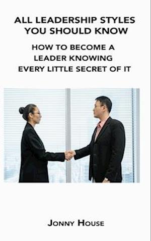 ALL LEADERSHIP STYLES YOU SHOULD KNOW: HOW TO BECOME A LEADER KNOWING EVERY LITTLE SECRET OF IT