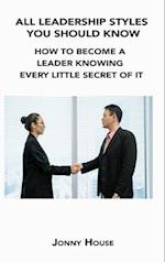 ALL LEADERSHIP STYLES YOU SHOULD KNOW: HOW TO BECOME A LEADER KNOWING EVERY LITTLE SECRET OF IT 