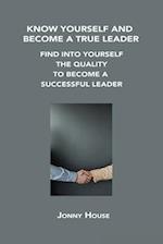 KNOW YOURSELF AND BECOME A TRUE LEADER: FIND INTO YOURSELF THE QUALITY TO BECOME A SUCCESSFUL LEADER 