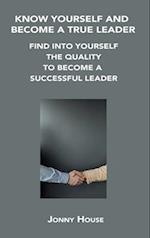 KNOW YOURSELF AND BECOME A TRUE LEADER: FIND INTO YOURSELF THE QUALITY TO BECOME A SUCCESSFUL LEADER 