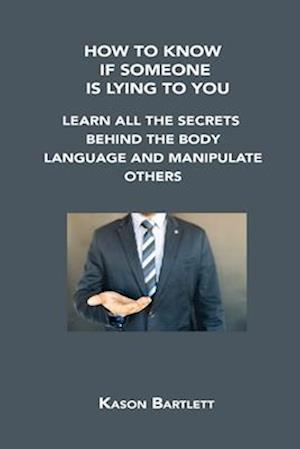 HOW TO KNOW IF SOMEONE IS LYING TO YOU : LEARN ALL THE SECRETS BEHIND THE BODY LANGUAGE AND MANIPULATE OTHERS