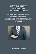 HOW TO KNOW IF SOMEONE IS LYING TO YOU : LEARN ALL THE SECRETS BEHIND THE BODY LANGUAGE AND MANIPULATE OTHERS 