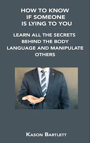 HOW TO KNOW IF SOMEONE IS LYING TO YOU : LEARN ALL THE SECRETS BEHIND THE BODY LANGUAGE AND MANIPULATE OTHERS