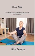 Chair Yoga: Accessible Sequences to Build Strength, Flexibility, and Inner Calm 
