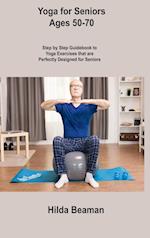 Yoga for Seniors Ages 50-70: Step by Step Guidebook to Yoga Exercises that are Perfectly Designed for Seniors 