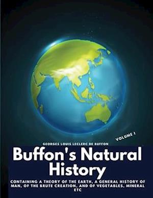 Buffon's Natural History, Volume I: Containing a Theory of the Earth, a General History of Man, of the Brute Creation, and of Vegetables, Mineral etc
