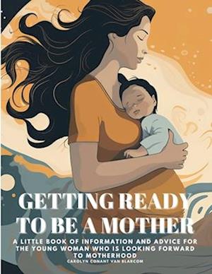 GETTING READY TO BE A MOTHER: A little book of information and advice for the young woman who is looking forward to motherhood