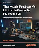 The Music Producer's Ultimate Guide to FL Studio 21 - Second Edition