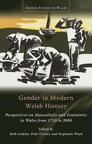 Gender in Modern Welsh History : Perspectives on Masculinity and Femininity in Wales from 1750 to 2000