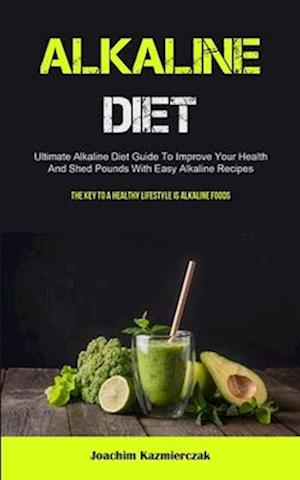 Alkaline Diet: Ultimate Alkaline Diet Guide To Improve Your Health And Shed Pounds With Easy Alkaline Recipes (The Key To A Healthy Lifestyle Is Alka