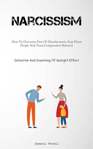 Narcissism: How To Overcome Fear Of Abandonment, Stop Please People And Tame Codependent Behavior (Detection And Disarming Of Gaslight Effect)